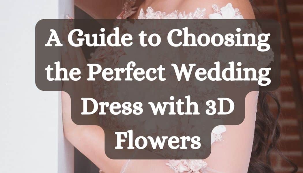 How to Choose the Perfect Wedding Dress with 3D Flowers